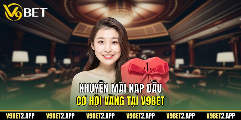 Khuyến Mãi Nạp Đầu - Cơ Hội Vàng Tại V9BET
